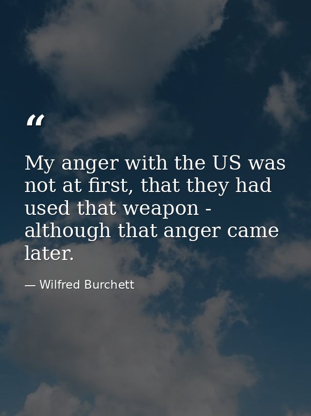 My anger with the US was not at first, that they had used that weapon - although that anger came later. — Wilfred Burchett