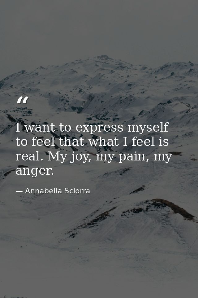 I want to express myself to feel that what I feel is real. My joy, my pain, my anger. — Annabella Sciorra
