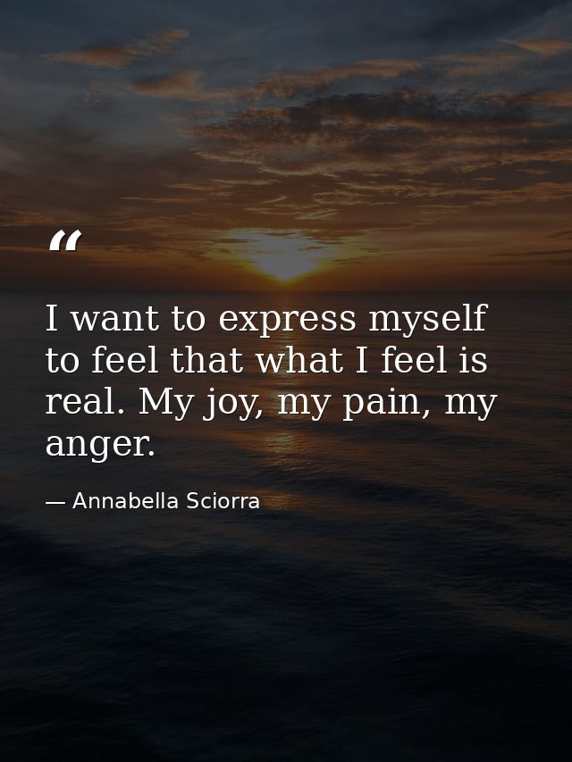 I want to express myself to feel that what I feel is real. My joy, my pain, my anger. — Annabella Sciorra