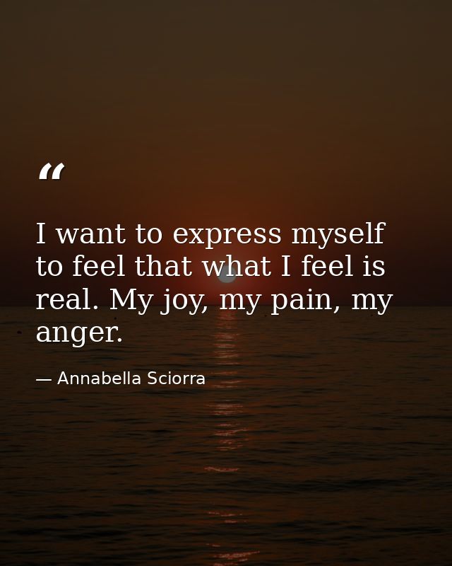 I want to express myself to feel that what I feel is real. My joy, my pain, my anger. — Annabella Sciorra