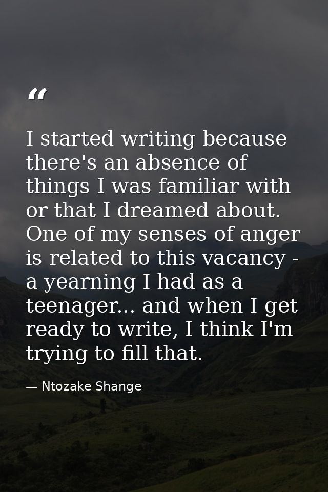 I started writing because there's an absence of things I was familiar with or that I dreamed about. One of my senses of  — Ntozake Shange