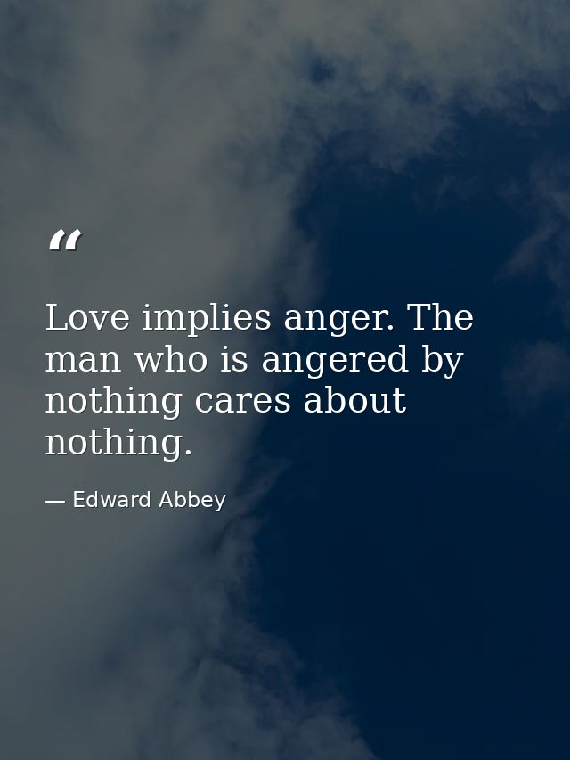 Love implies anger. The man who is angered by nothing cares about nothing. — Edward Abbey