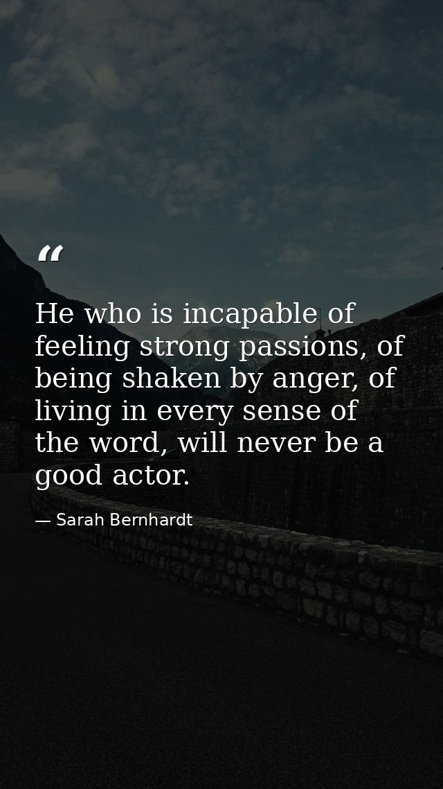 He who is incapable of feeling strong passions, of being shaken by anger, of living in every sense of the word, will nev — Sarah Bernhardt