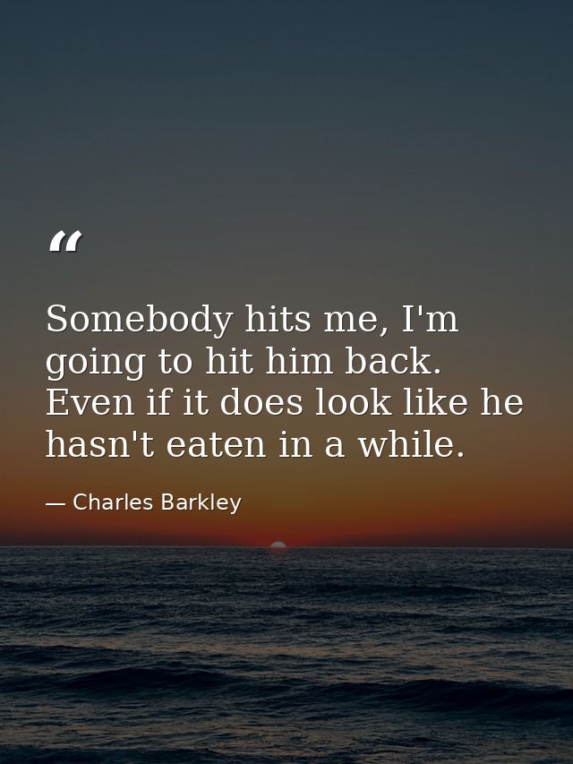 Somebody hits me, I'm going to hit him back. Even if it does look like he hasn't eaten in a while. — Charles Barkley