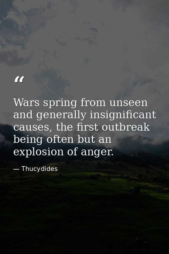 Wars spring from unseen and generally insignificant causes, the first outbreak being often but an explosion of anger. — Thucydides