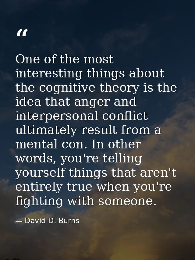 One of the most interesting things about the cognitive theory is the idea that anger and interpersonal conflict ultimate — David D. Burns