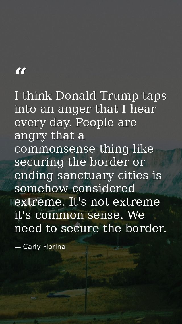 I think Donald Trump taps into an anger that I hear every day. People are angry that a commonsense thing like securing t — Carly Fiorina
