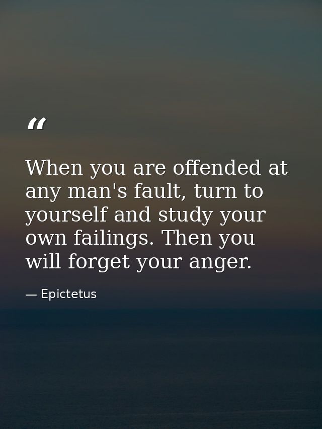 When you are offended at any man's fault, turn to yourself and study your own failings. Then you will forget your anger. — Epictetus