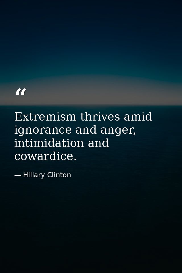 Extremism thrives amid ignorance and anger, intimidation and cowardice. — Hillary Clinton