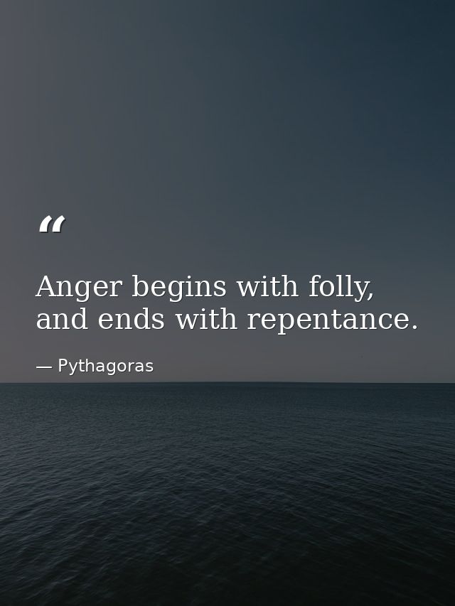 Anger begins with folly, and ends with repentance. — Pythagoras