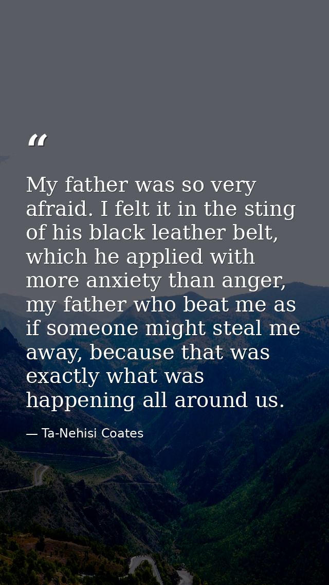 My father was so very afraid. I felt it in the sting of his black leather belt, which he applied with more anxiety than  — Ta-Nehisi Coates