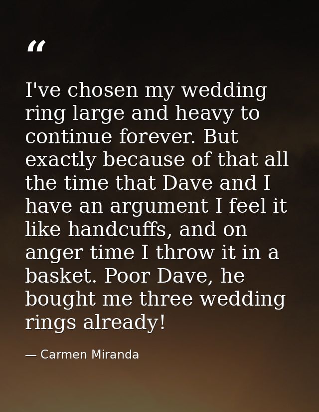 I've chosen my wedding ring large and heavy to continue forever. But exactly because of that all the time that Dave and  — Carmen Miranda