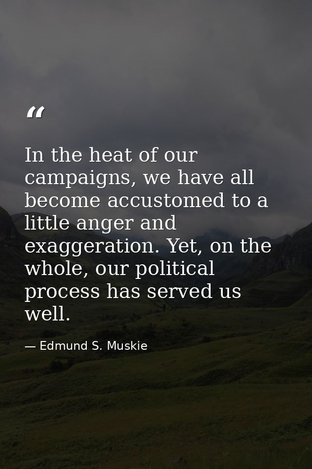 In the heat of our campaigns, we have all become accustomed to a little anger and exaggeration. Yet, on the whole, our p — Edmund S. Muskie