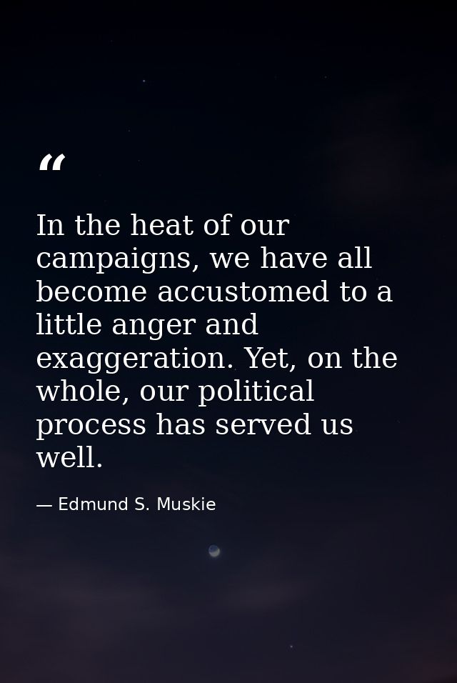 In the heat of our campaigns, we have all become accustomed to a little anger and exaggeration. Yet, on the whole, our p — Edmund S. Muskie