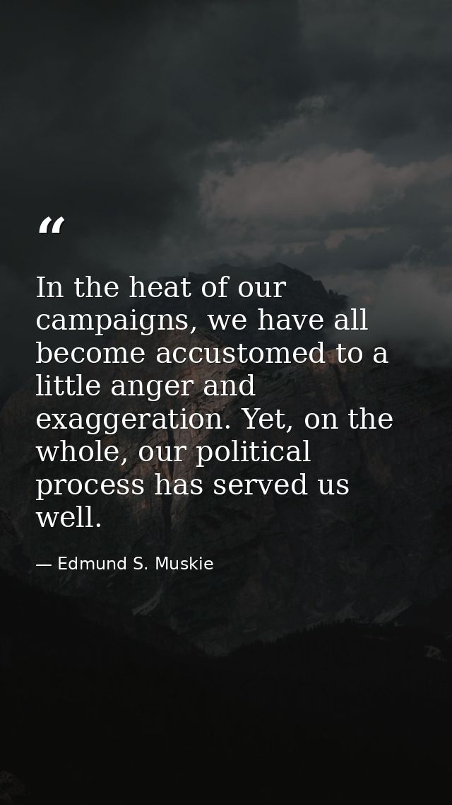In the heat of our campaigns, we have all become accustomed to a little anger and exaggeration. Yet, on the whole, our p — Edmund S. Muskie