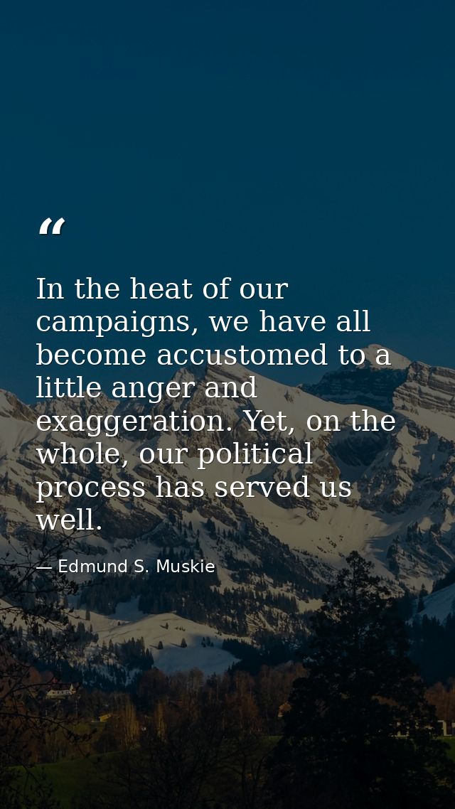 In the heat of our campaigns, we have all become accustomed to a little anger and exaggeration. Yet, on the whole, our p — Edmund S. Muskie