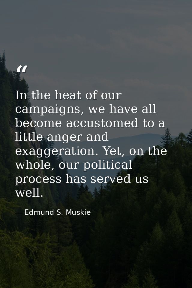 In the heat of our campaigns, we have all become accustomed to a little anger and exaggeration. Yet, on the whole, our p — Edmund S. Muskie