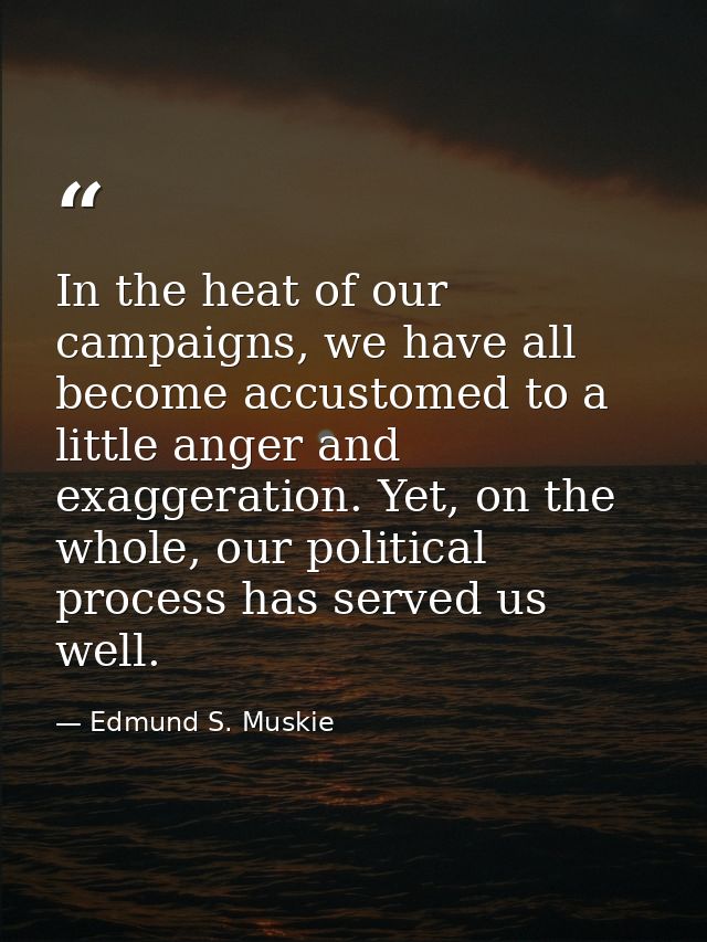 In the heat of our campaigns, we have all become accustomed to a little anger and exaggeration. Yet, on the whole, our p — Edmund S. Muskie