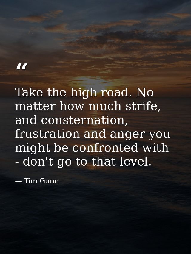 Take the high road. No matter how much strife, and consternation, frustration and anger you might be confronted with - d — Tim Gunn