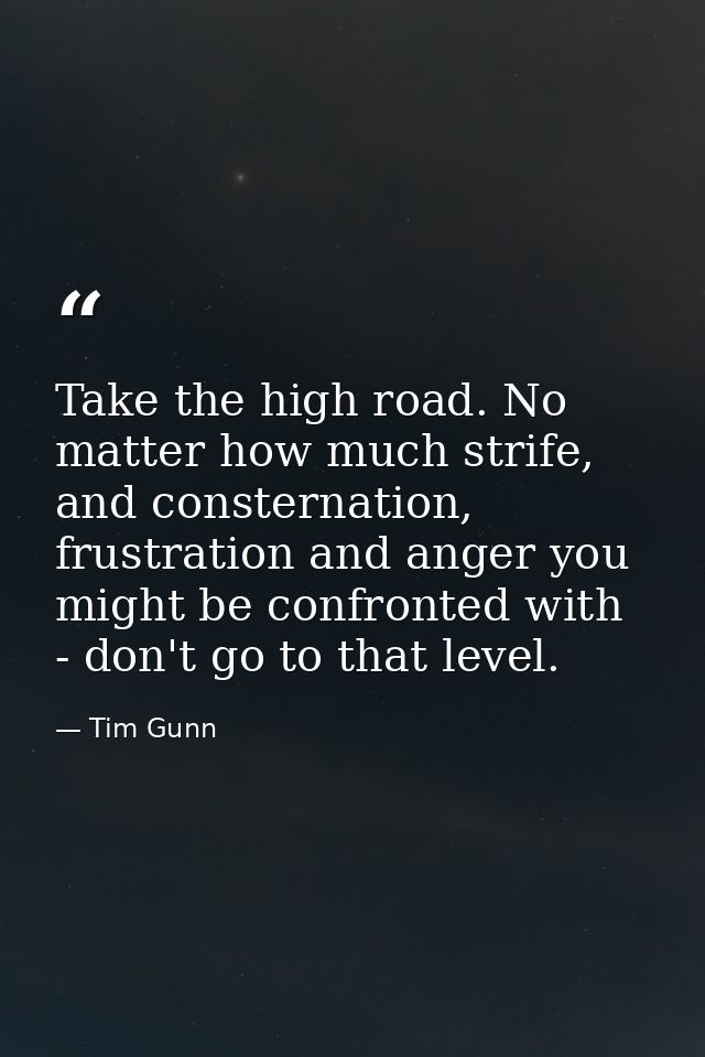 Take the high road. No matter how much strife, and consternation, frustration and anger you might be confronted with - d — Tim Gunn