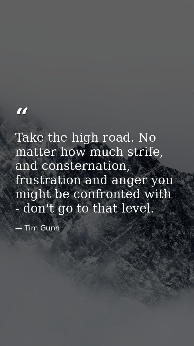 Take the high road. No matter how much strife, and consternation, frustration and anger you might be confronted with - d — Tim Gunn