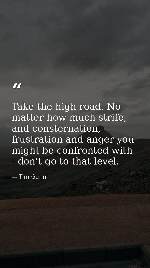 Take the high road. No matter how much strife, and consternation, frustration and anger you might be confronted with - d — Tim Gunn