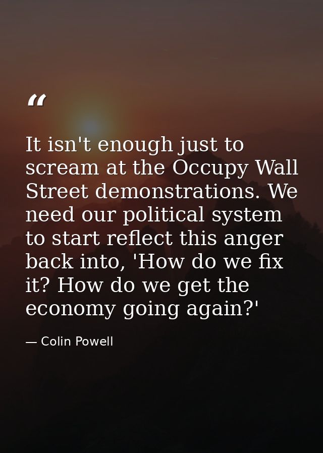 It isn't enough just to scream at the Occupy Wall Street demonstrations. We need our political system to start reflect t — Colin Powell