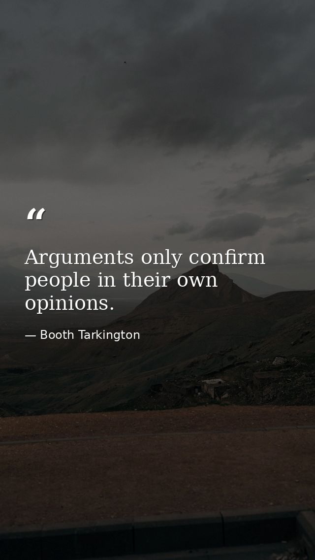 Arguments only confirm people in their own opinions. — Booth Tarkington