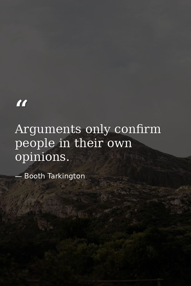 Arguments only confirm people in their own opinions. — Booth Tarkington