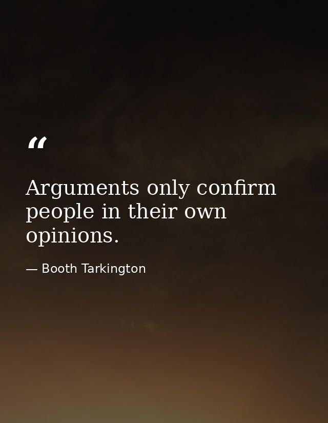 Arguments only confirm people in their own opinions. — Booth Tarkington