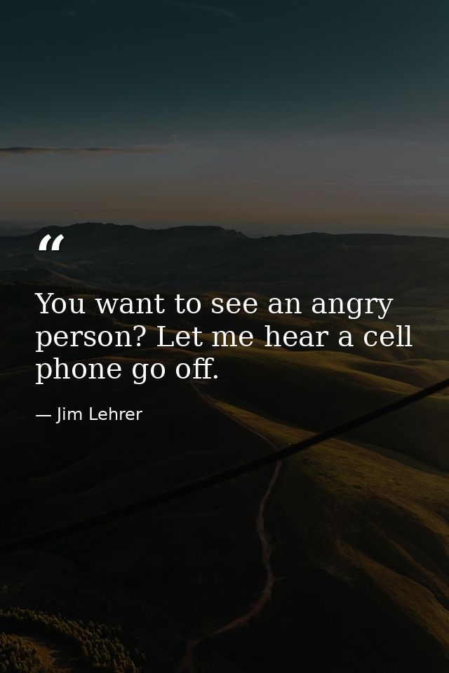 You want to see an angry person? Let me hear a cell phone go off. — Jim Lehrer