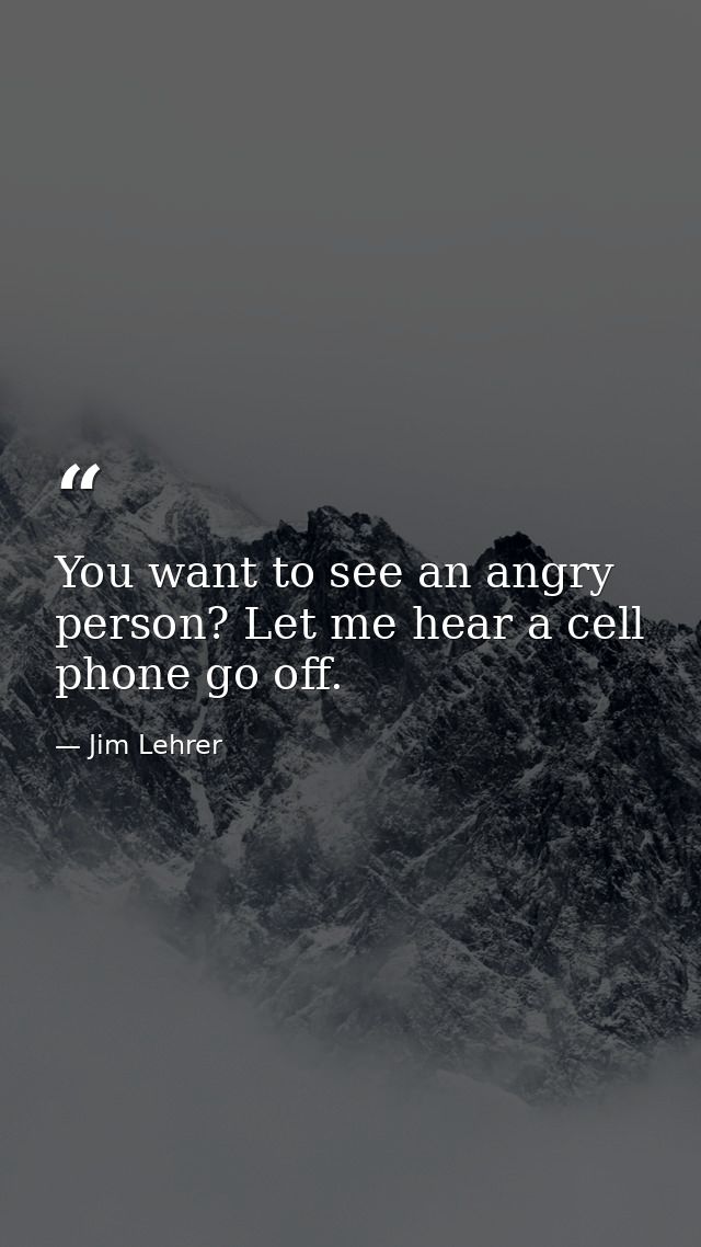 You want to see an angry person? Let me hear a cell phone go off. — Jim Lehrer