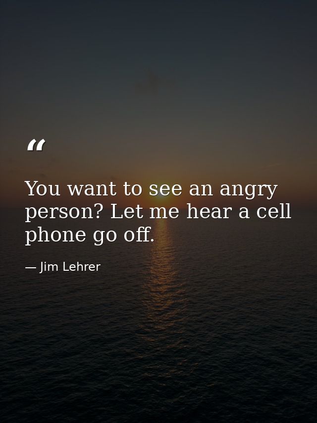 You want to see an angry person? Let me hear a cell phone go off. — Jim Lehrer