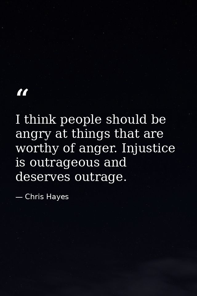 I think people should be angry at things that are worthy of anger. Injustice is outrageous and deserves outrage. — Chris Hayes