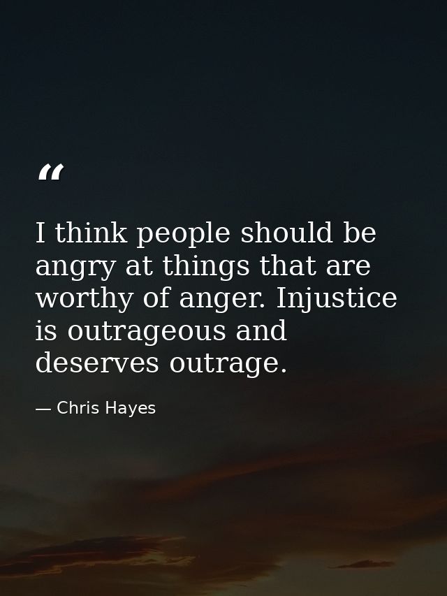 I think people should be angry at things that are worthy of anger. Injustice is outrageous and deserves outrage. — Chris Hayes