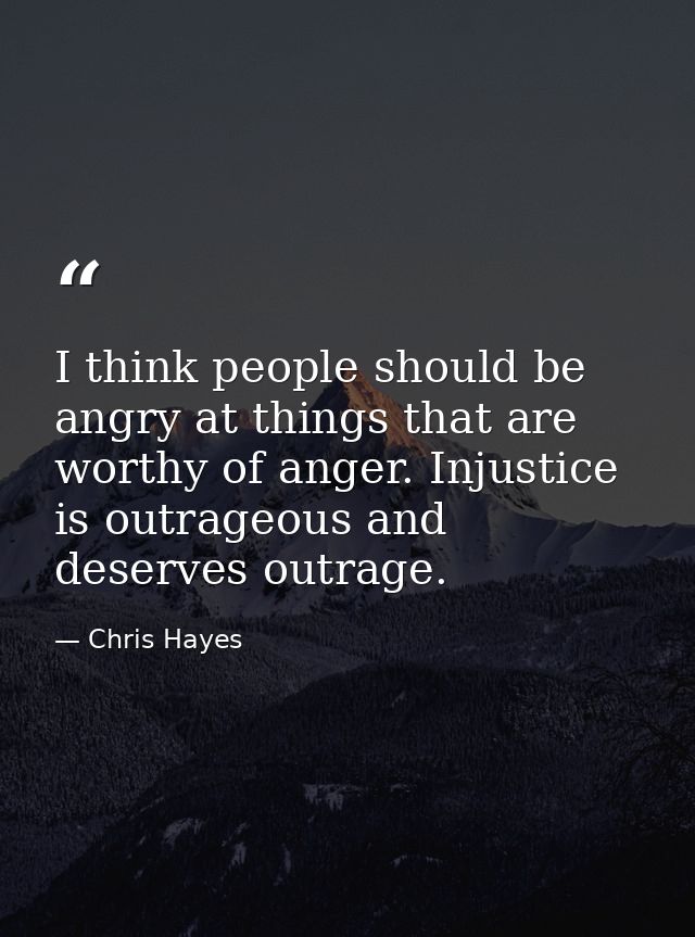 I think people should be angry at things that are worthy of anger. Injustice is outrageous and deserves outrage. — Chris Hayes