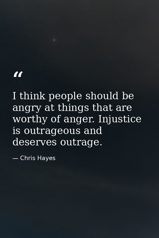 I think people should be angry at things that are worthy of anger. Injustice is outrageous and deserves outrage. — Chris Hayes