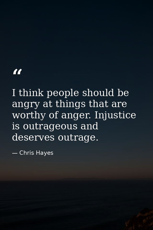 I think people should be angry at things that are worthy of anger. Injustice is outrageous and deserves outrage. — Chris Hayes