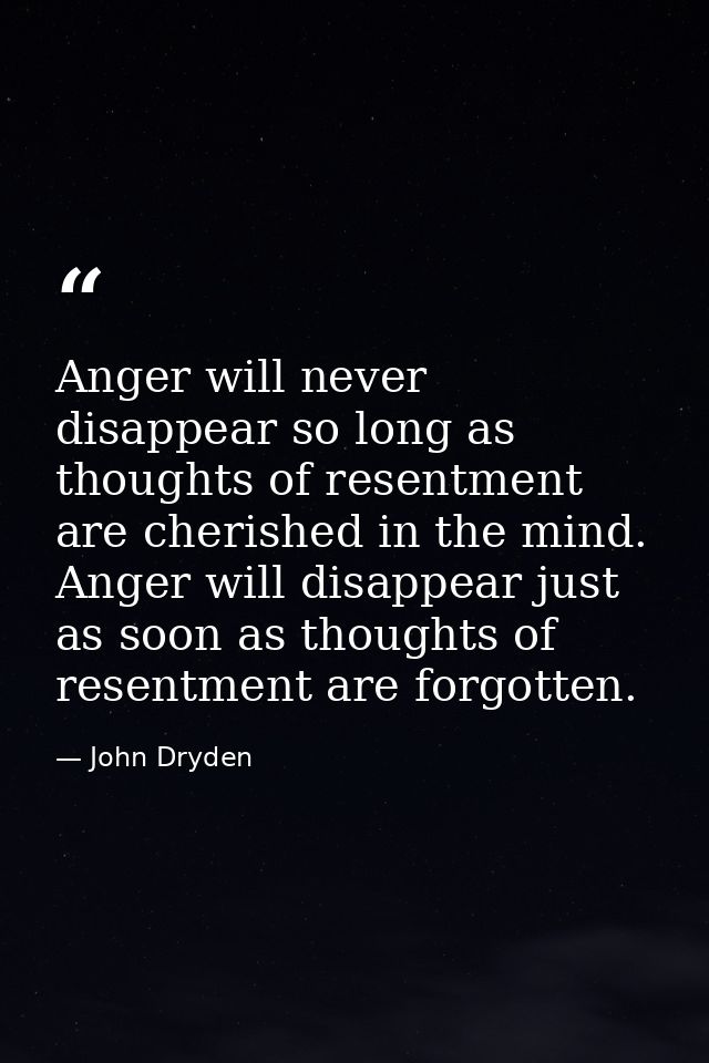 Anger will never disappear so long as thoughts of resentment are cherished in the mind. Anger will disappear just as soo — John Dryden