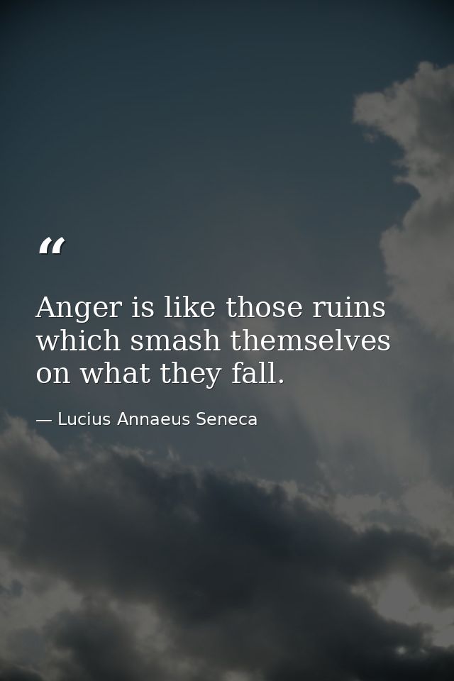 Anger is like those ruins which smash themselves on what they fall. — Lucius Annaeus Seneca