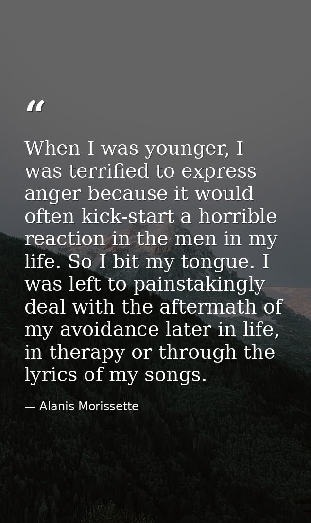 When I was younger, I was terrified to express anger because it would often kick-start a horrible reaction in the men in — Alanis Morissette
