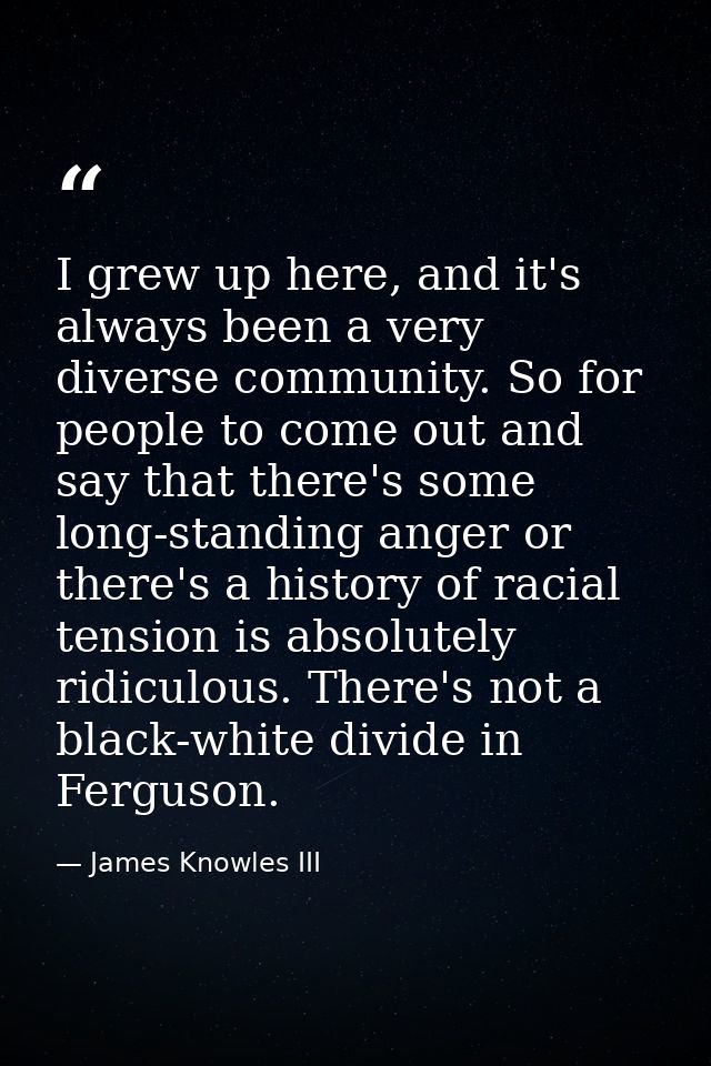 I grew up here, and it's always been a very diverse community. So for people to come out and say that there's some long- — James Knowles III