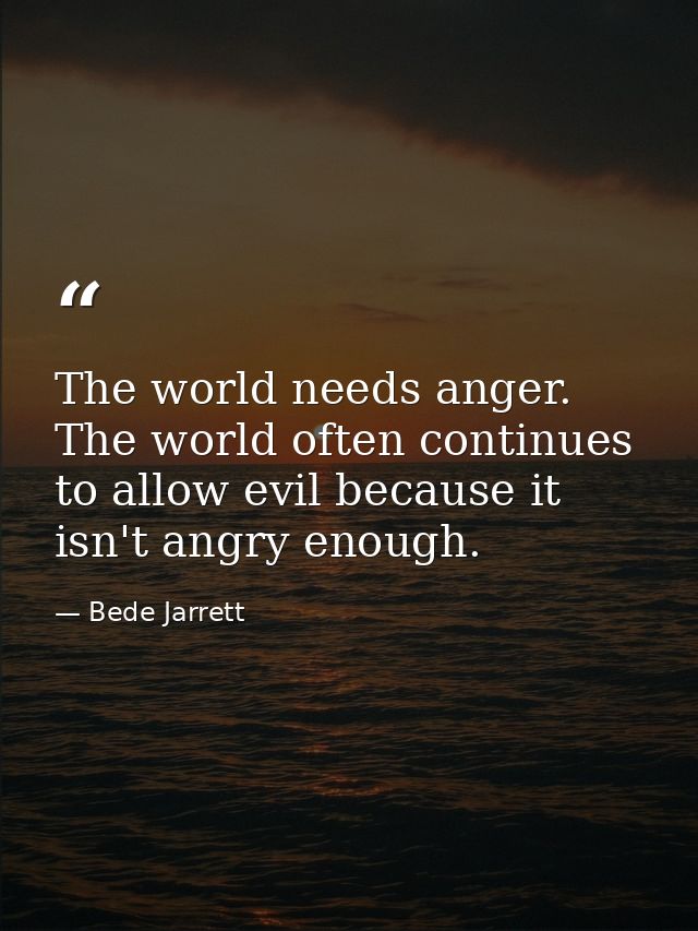 The world needs anger. The world often continues to allow evil because it isn't angry enough. — Bede Jarrett