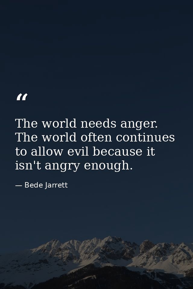 The world needs anger. The world often continues to allow evil because it isn't angry enough. — Bede Jarrett