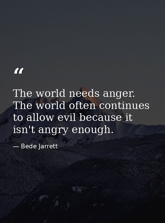 The world needs anger. The world often continues to allow evil because it isn't angry enough. — Bede Jarrett