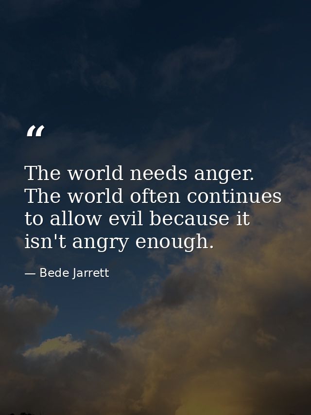 The world needs anger. The world often continues to allow evil because it isn't angry enough. — Bede Jarrett