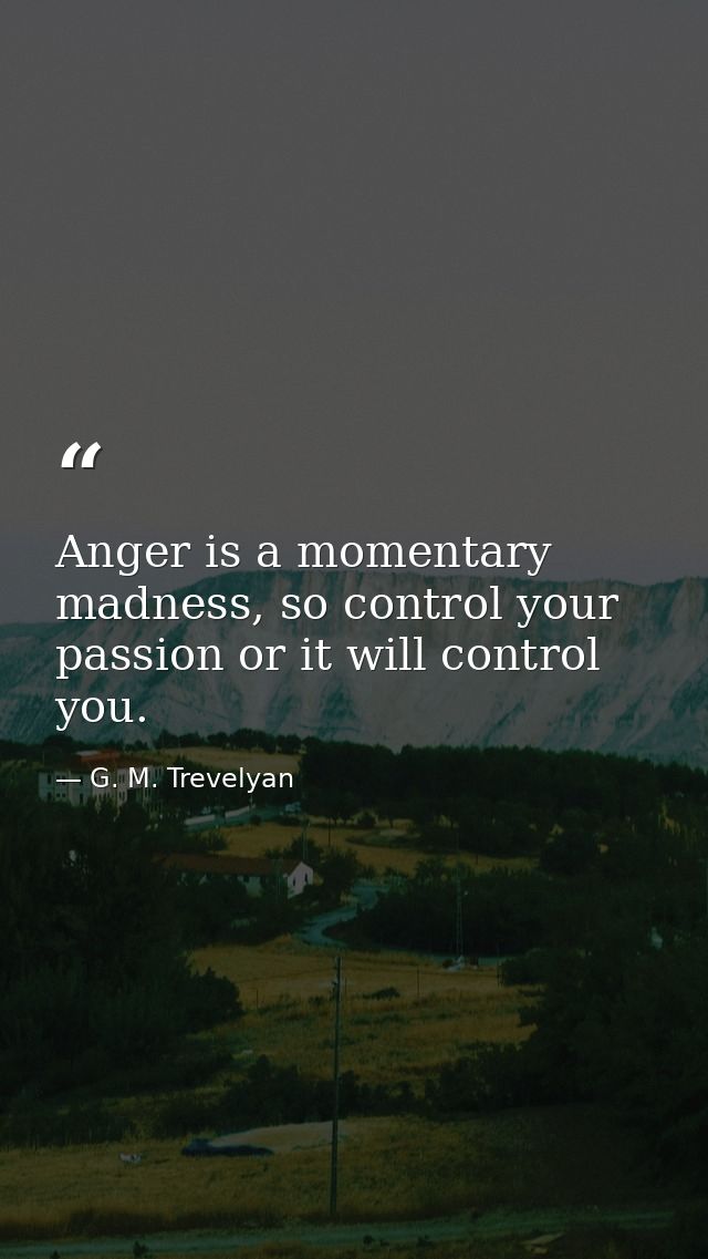Anger is a momentary madness, so control your passion or it will control you. — G. M. Trevelyan