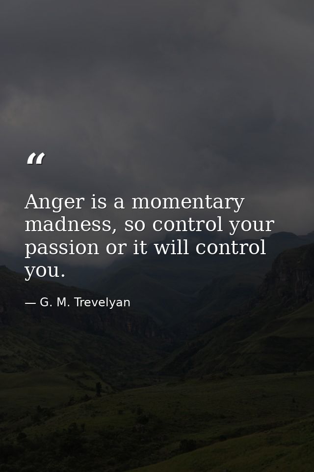 Anger is a momentary madness, so control your passion or it will control you. — G. M. Trevelyan