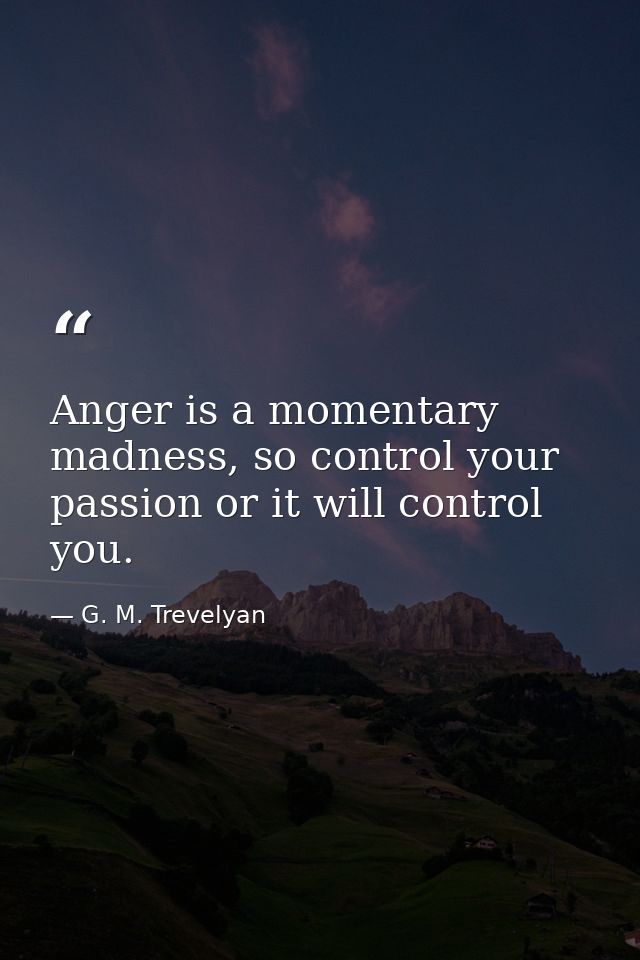 Anger is a momentary madness, so control your passion or it will control you. — G. M. Trevelyan