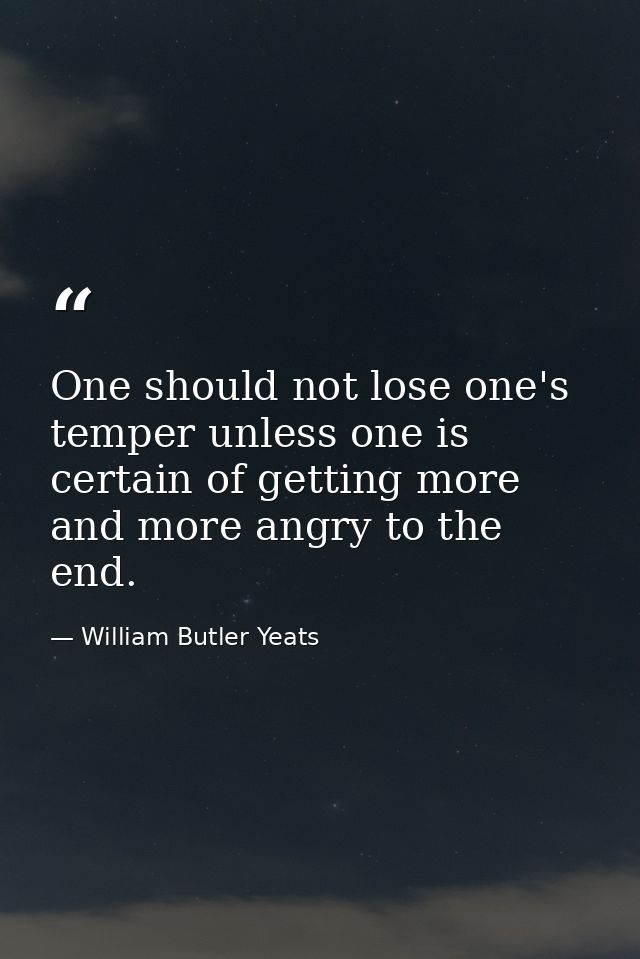 One should not lose one's temper unless one is certain of getting more and more angry to the end. — William Butler Yeats